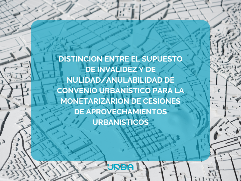 DISTINCION ENTRE EL SUPUESTO DE INVALIDEZ Y DE NULIDAD/ANULABILIDAD DE CONVENIO URBANÍSTICO PARA LA MONETARIZARION DE CESIONES DE APROVECHAMIENTOS URBANISTICOS